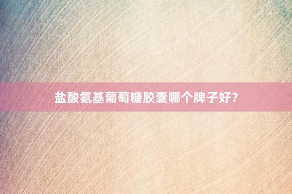 盐酸氨基葡萄糖胶囊哪个牌子好？